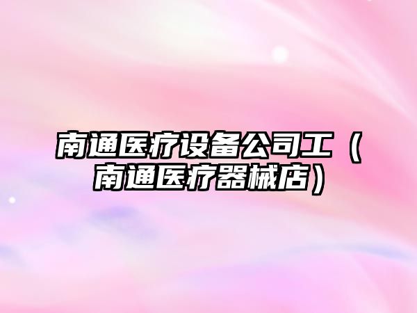 南通醫療設備公司工（南通醫療器械店）