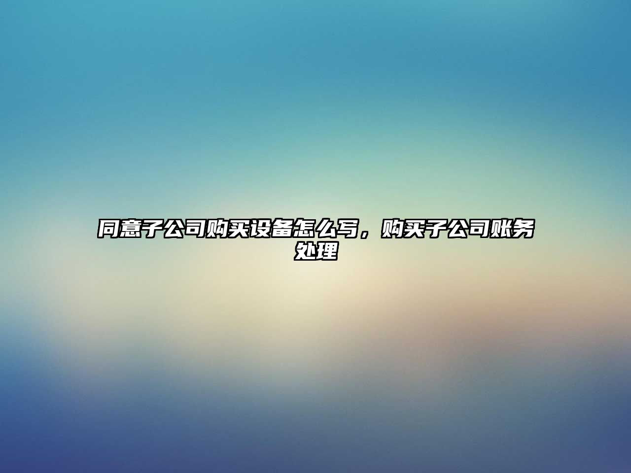 同意子公司購買(mǎi)設備怎么寫(xiě)，購買(mǎi)子公司賬務(wù)處理