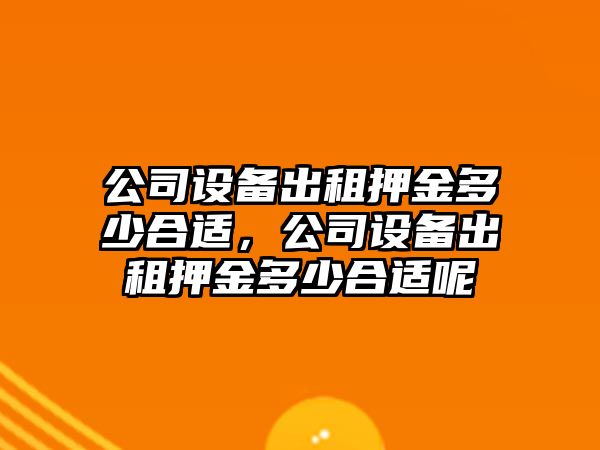公司設備出租押金多少合適，公司設備出租押金多少合適呢