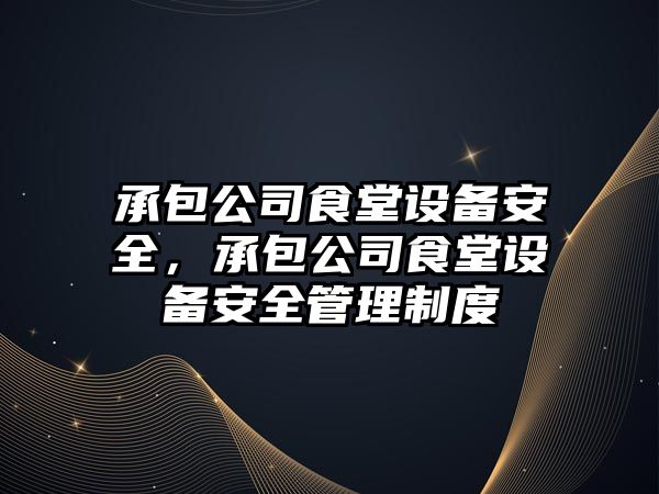 承包公司食堂設備安全，承包公司食堂設備安全管理制度