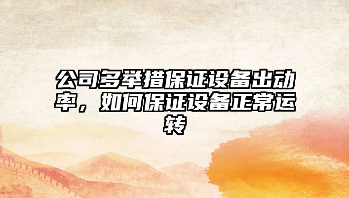 公司多舉措保證設備出動(dòng)率，如何保證設備正常運轉