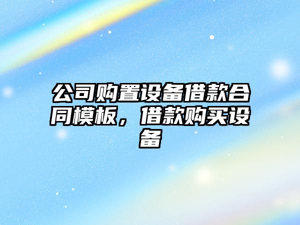 公司購置設備借款合同模板，借款購買(mǎi)設備