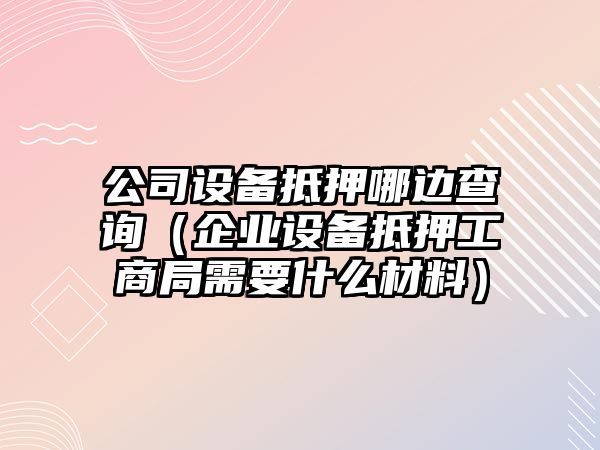 公司設備抵押哪邊查詢(xún)（企業(yè)設備抵押工商局需要什么材料）