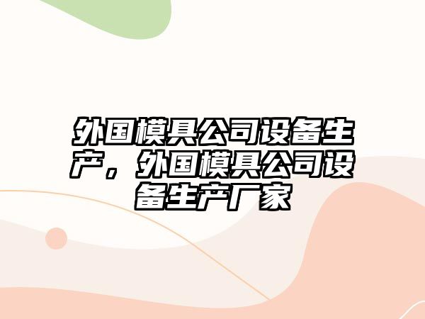外國模具公司設備生產(chǎn)，外國模具公司設備生產(chǎn)廠(chǎng)家