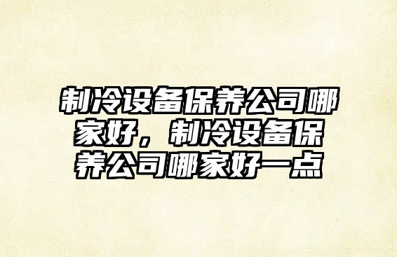 制冷設備保養公司哪家好，制冷設備保養公司哪家好一點(diǎn)