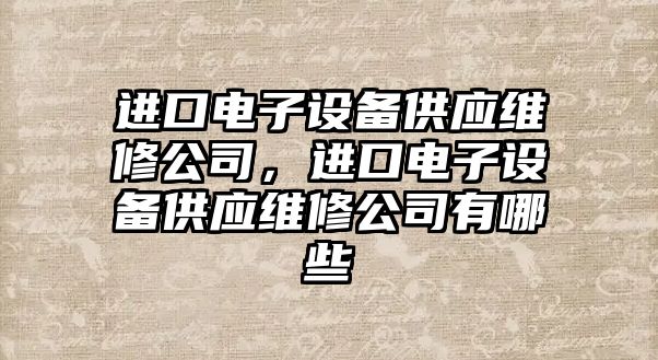 進(jìn)口電子設備供應維修公司，進(jìn)口電子設備供應維修公司有哪些
