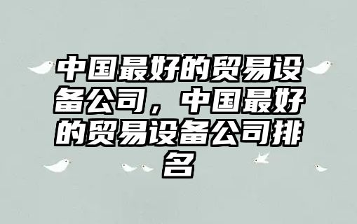 中國最好的貿易設備公司，中國最好的貿易設備公司排名