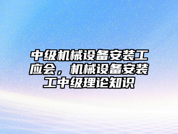 中級機械設備安裝工應會(huì )，機械設備安裝工中級理論知識