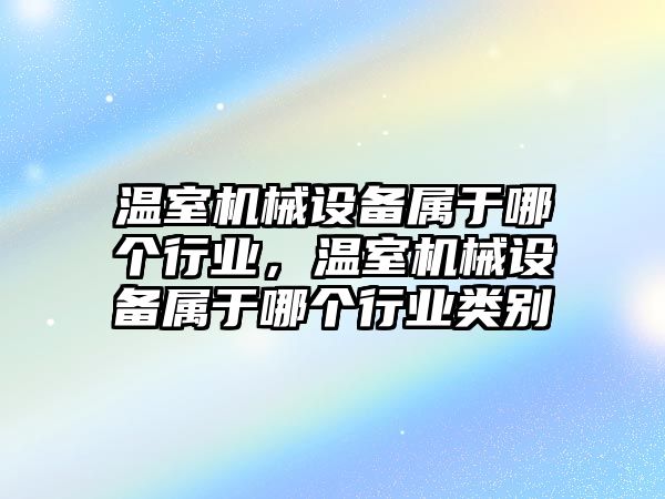 溫室機械設備屬于哪個(gè)行業(yè)，溫室機械設備屬于哪個(gè)行業(yè)類(lèi)別