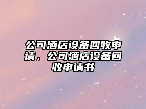 公司酒店設備回收申請，公司酒店設備回收申請書(shū)