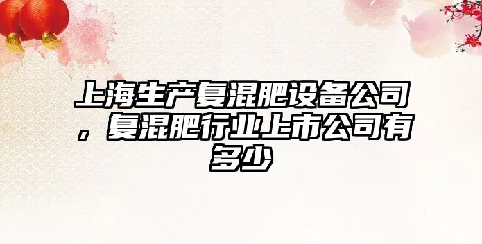 上海生產(chǎn)復混肥設備公司，復混肥行業(yè)上市公司有多少