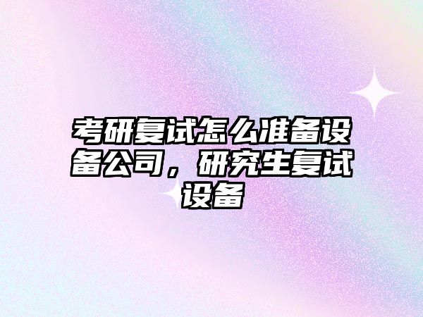 考研復試怎么準備設備公司，研究生復試設備