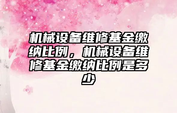 機械設備維修基金繳納比例，機械設備維修基金繳納比例是多少