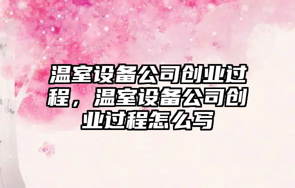溫室設備公司創(chuàng  )業(yè)過(guò)程，溫室設備公司創(chuàng  )業(yè)過(guò)程怎么寫(xiě)
