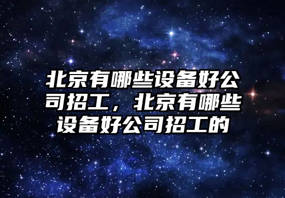 北京有哪些設備好公司招工，北京有哪些設備好公司招工的