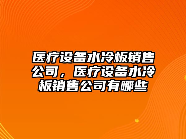 醫療設備水冷板銷(xiāo)售公司，醫療設備水冷板銷(xiāo)售公司有哪些