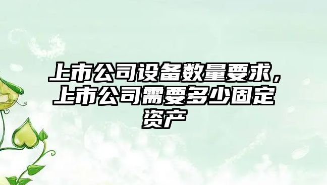 上市公司設備數量要求，上市公司需要多少固定資產(chǎn)