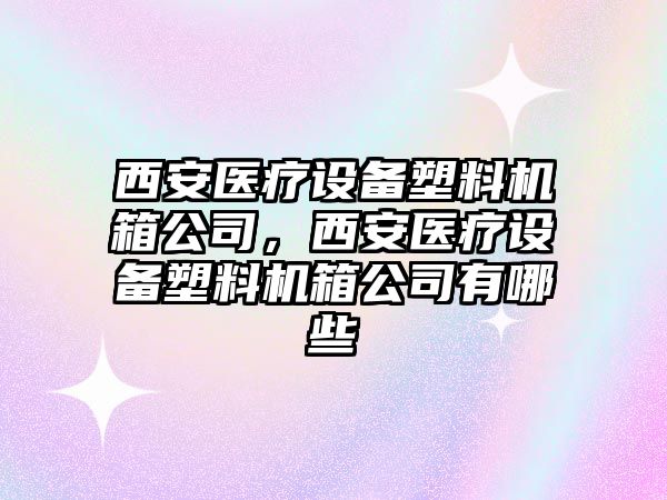 西安醫療設備塑料機箱公司，西安醫療設備塑料機箱公司有哪些
