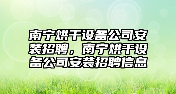 南寧烘干設備公司安裝招聘，南寧烘干設備公司安裝招聘信息