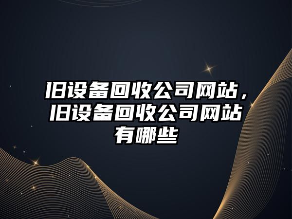 舊設備回收公司網(wǎng)站，舊設備回收公司網(wǎng)站有哪些