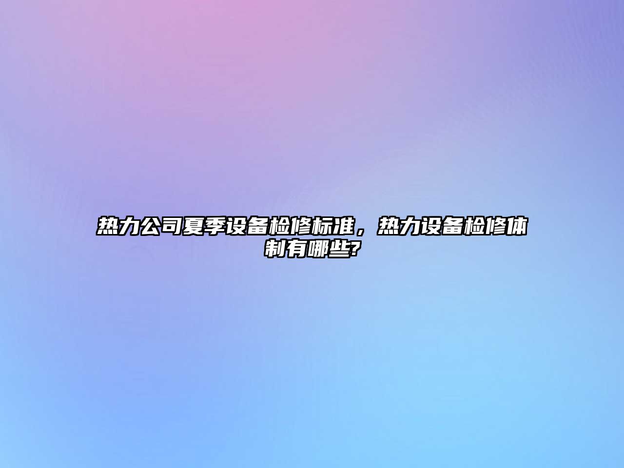 熱力公司夏季設備檢修標準，熱力設備檢修體制有哪些?
