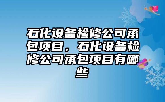 石化設備檢修公司承包項目，石化設備檢修公司承包項目有哪些