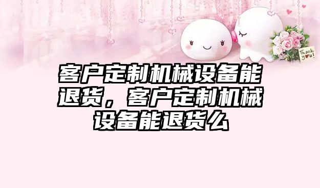 客戶(hù)定制機械設備能退貨，客戶(hù)定制機械設備能退貨么