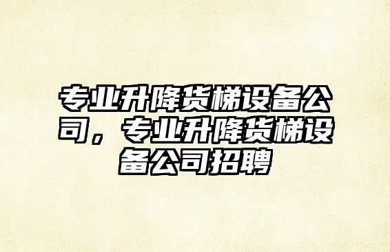 專(zhuān)業(yè)升降貨梯設備公司，專(zhuān)業(yè)升降貨梯設備公司招聘