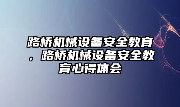 路橋機械設備安全教育，路橋機械設備安全教育心得體會(huì )