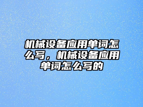 機械設備應用單詞怎么寫(xiě)，機械設備應用單詞怎么寫(xiě)的