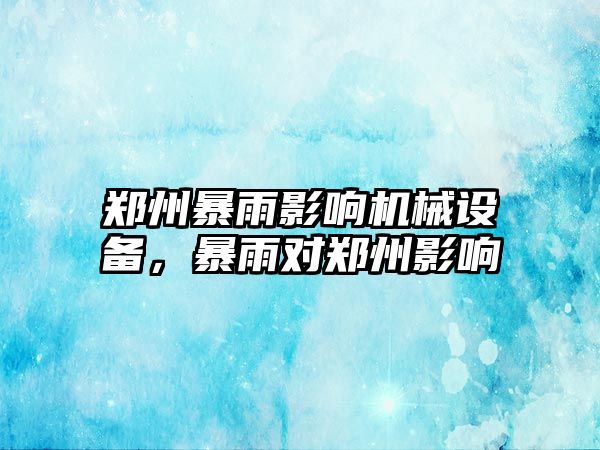 鄭州暴雨影響機械設備，暴雨對鄭州影響