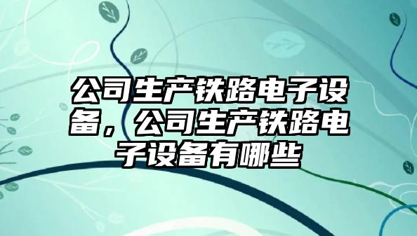 公司生產(chǎn)鐵路電子設備，公司生產(chǎn)鐵路電子設備有哪些