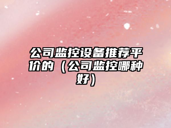 公司監控設備推薦平價(jià)的（公司監控哪種好）