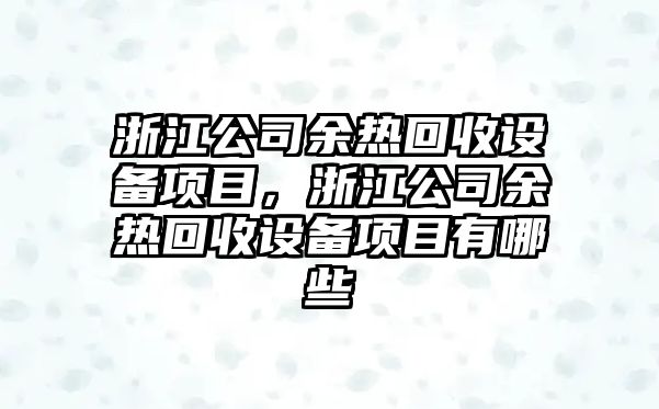 浙江公司余熱回收設備項目，浙江公司余熱回收設備項目有哪些
