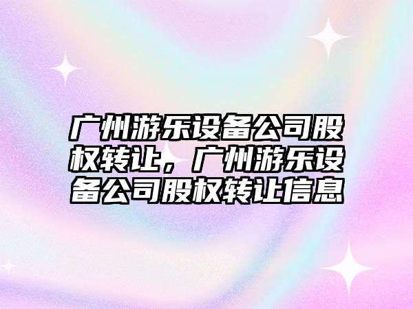廣州游樂(lè )設備公司股權轉讓?zhuān)瑥V州游樂(lè )設備公司股權轉讓信息