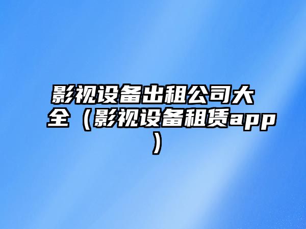 影視設備出租公司大全（影視設備租賃app）