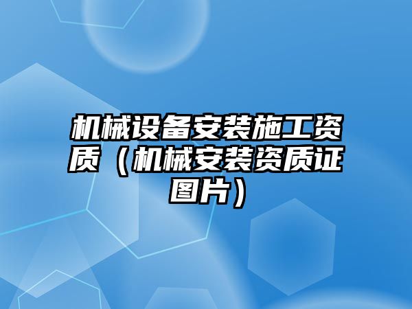 機械設備安裝施工資質(zhì)（機械安裝資質(zhì)證圖片）