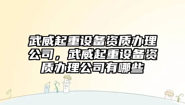 武威起重設備資質(zhì)辦理公司，武威起重設備資質(zhì)辦理公司有哪些