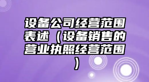 設備公司經(jīng)營(yíng)范圍表述（設備銷(xiāo)售的營(yíng)業(yè)執照經(jīng)營(yíng)范圍）