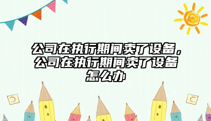 公司在執行期間賣(mài)了設備，公司在執行期間賣(mài)了設備怎么辦