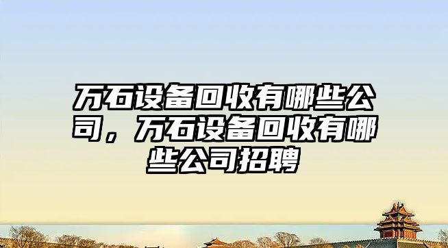 萬(wàn)石設備回收有哪些公司，萬(wàn)石設備回收有哪些公司招聘