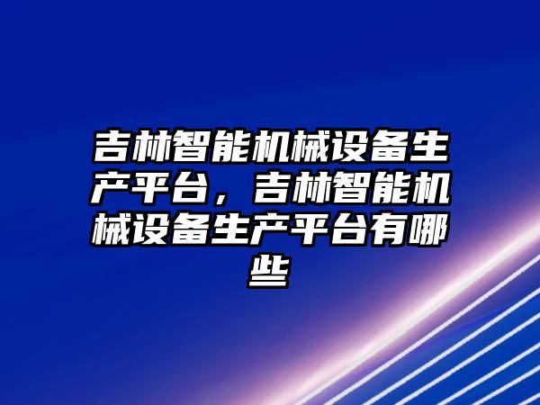 吉林智能機械設備生產(chǎn)平臺，吉林智能機械設備生產(chǎn)平臺有哪些