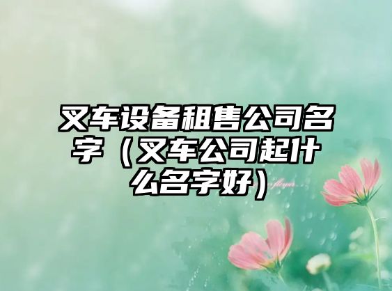叉車(chē)設備租售公司名字（叉車(chē)公司起什么名字好）