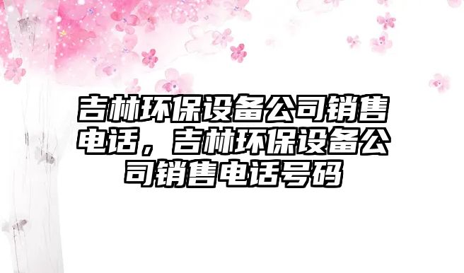 吉林環(huán)保設備公司銷(xiāo)售電話(huà)，吉林環(huán)保設備公司銷(xiāo)售電話(huà)號碼