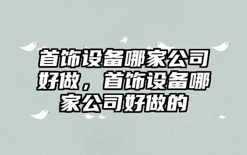 首飾設備哪家公司好做，首飾設備哪家公司好做的