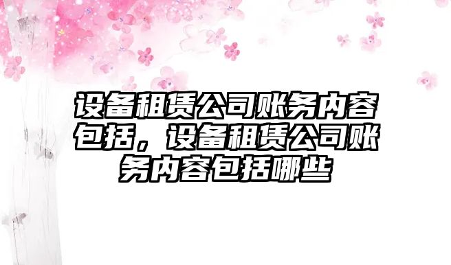 設備租賃公司賬務(wù)內容包括，設備租賃公司賬務(wù)內容包括哪些