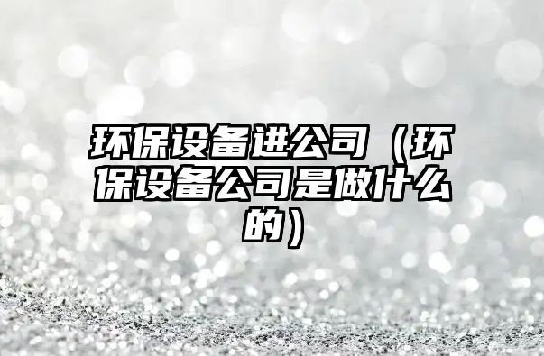 環(huán)保設備進(jìn)公司（環(huán)保設備公司是做什么的）