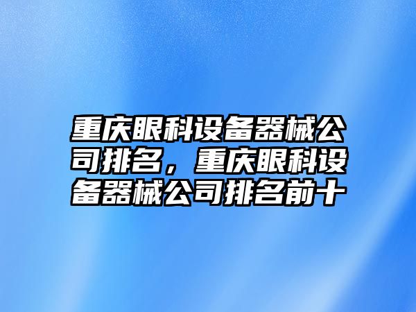 重慶眼科設備器械公司排名，重慶眼科設備器械公司排名前十