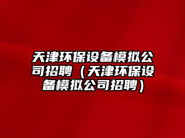天津環(huán)保設備模擬公司招聘（天津環(huán)保設備模擬公司招聘）