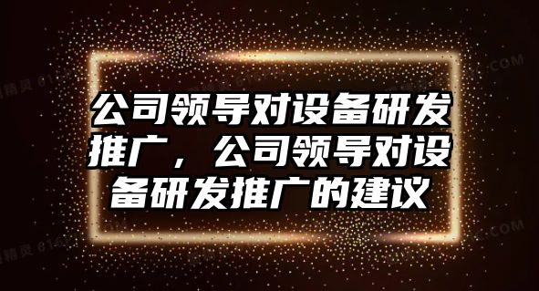 公司領(lǐng)導對設備研發(fā)推廣，公司領(lǐng)導對設備研發(fā)推廣的建議